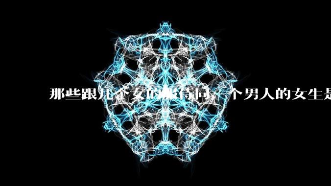 那些跟几个女的服侍同一个男人的女生是怎么想的？