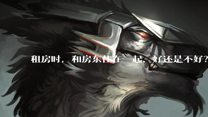 租房时，和房东住在一起，好还是不好？