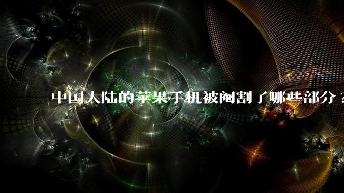 中国大陆的苹果手机被阉割了哪些部分?
