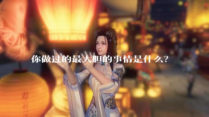 你做过的最大胆的事情是什么？