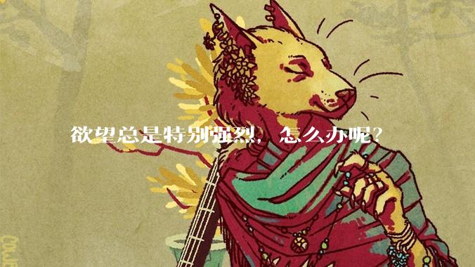 欲望总是特别强烈，怎么办呢？