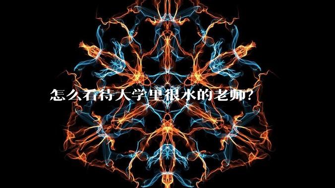 怎么看待大学里很水的老师？