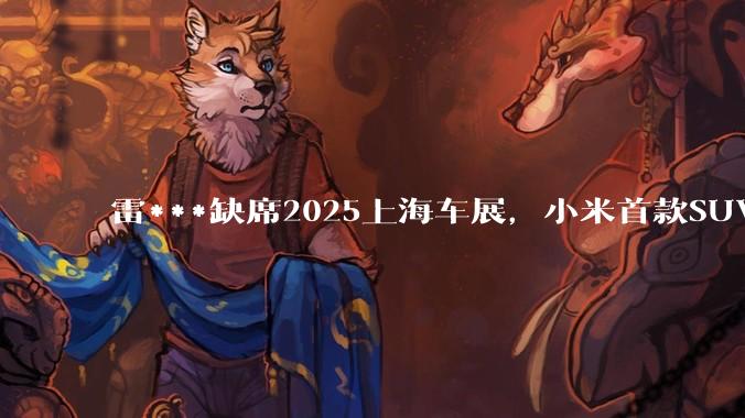 雷***缺席2025上海车展，小米首款SUV YU7也未亮相，背后可能有哪些原因？
