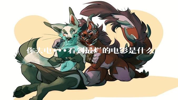 你去电***看到最烂的电影是什么？