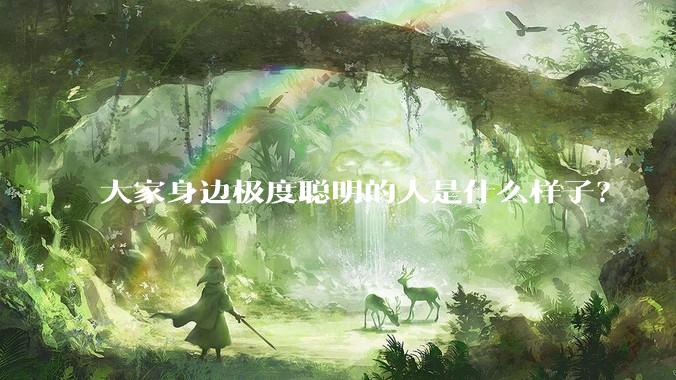 大家身边极度聪明的人是什么样子？