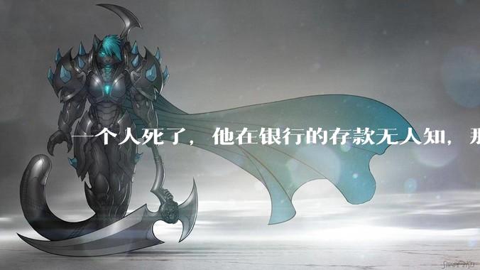 一个人死了，他在银行的存款无人知，那么银行如何处理这笔钱呢？