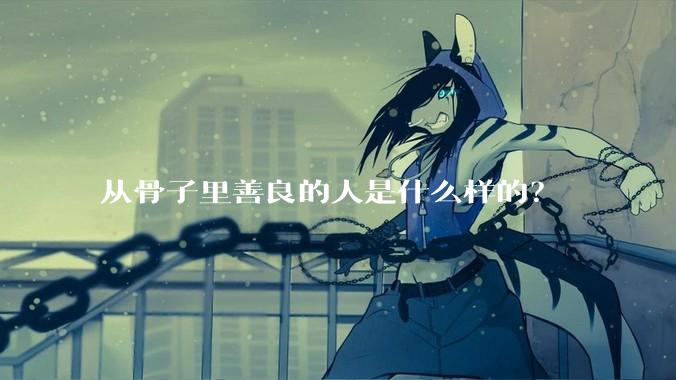 从骨子里善良的人是什么样的？