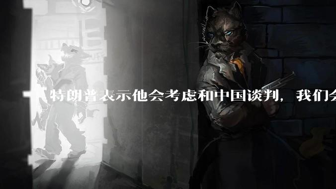特朗普表示他会考虑和中国谈判，我们会谈吗，怎么谈？