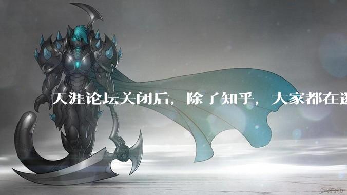 天涯论坛关闭后，除了知乎，大家都在逛什么？