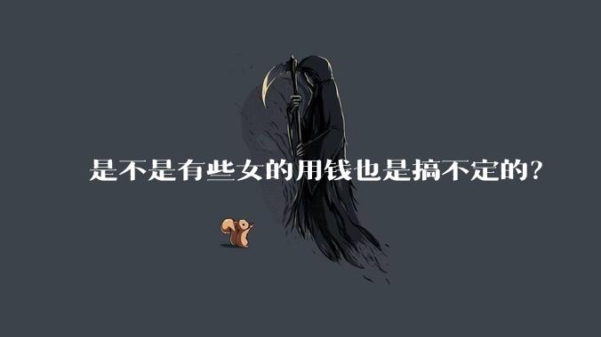 是不是有些女的用钱也是搞不定的？
