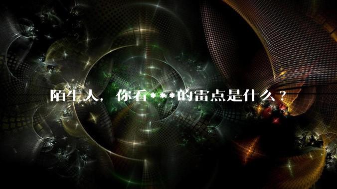 陌生人，你看***的雷点是什么?